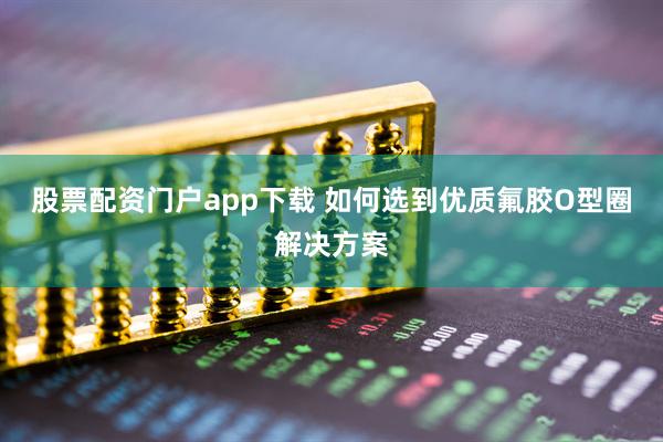 股票配资门户app下载 如何选到优质氟胶O型圈解决方案