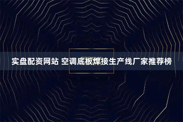 实盘配资网站 空调底板焊接生产线厂家推荐榜