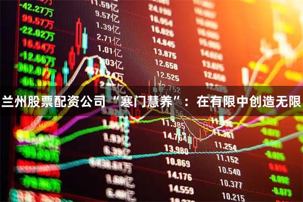 兰州股票配资公司 “寒门慧养”:在有限中创造无限