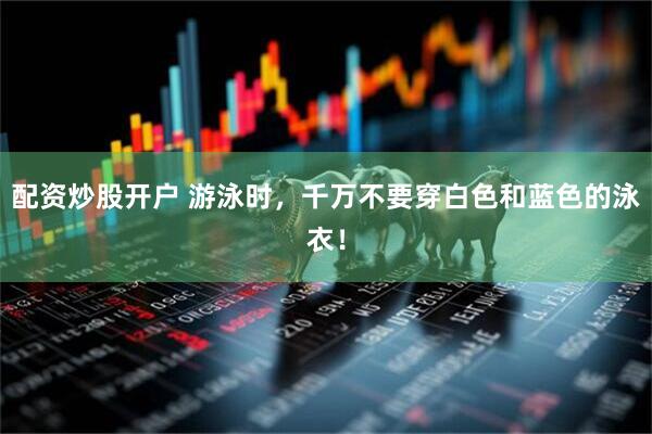 配资炒股开户 游泳时，千万不要穿白色和蓝色的泳衣！