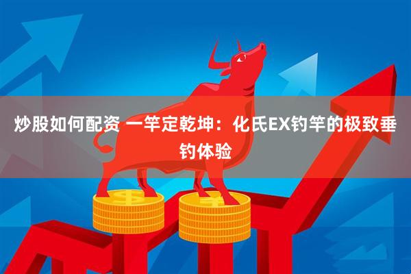 炒股如何配资 一竿定乾坤：化氏EX钓竿的极致垂钓体验