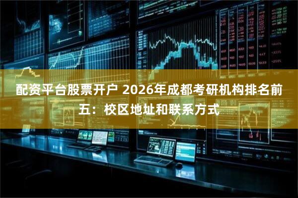 配资平台股票开户 2026年成都考研机构排名前五：校区地址和联系方式
