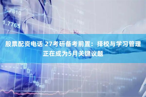 股票配资电话 27考研备考前置：择校与学习管理正在成为5月关键议题