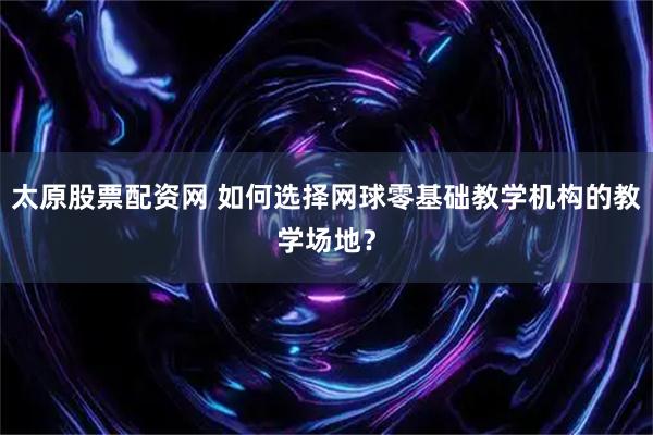太原股票配资网 如何选择网球零基础教学机构的教学场地？