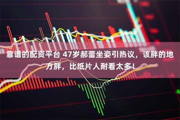 靠谱的配资平台 47岁郝蕾坐姿引热议，该胖的地方胖，比纸片人耐看太多！