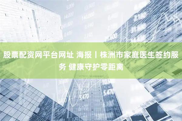 股票配资网平台网址 海报丨株洲市家庭医生签约服务 健康守护零距离