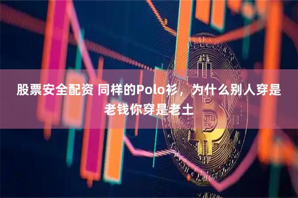 股票安全配资 同样的Polo衫，为什么别人穿是老钱你穿是老土
