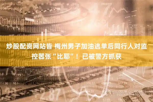 炒股配资网站皆 梅州男子加油逃单后同行人对监控嚣张“比耶”！已被警方抓获