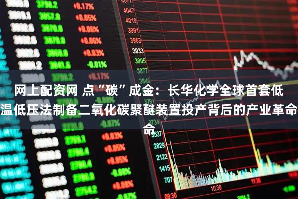 网上配资网 点“碳”成金：长华化学全球首套低温低压法制备二氧化碳聚醚装置投产背后的产业革命