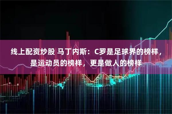 线上配资炒股 马丁内斯：C罗是足球界的榜样，是运动员的榜样，更是做人的榜样