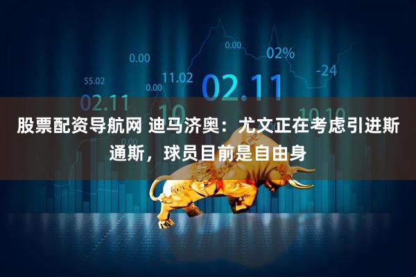 股票配资导航网 迪马济奥：尤文正在考虑引进斯通斯，球员目前是自由身