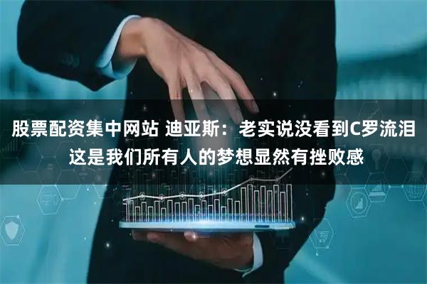 股票配资集中网站 迪亚斯:老实说没看到C罗流泪 这是我们所有人的梦想显然有挫败感