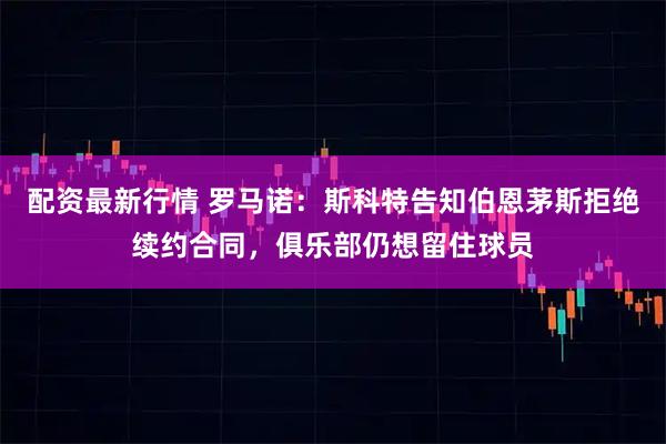 配资最新行情 罗马诺：斯科特告知伯恩茅斯拒绝续约合同，俱乐部仍想留住球员