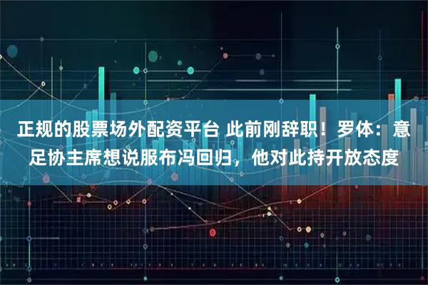 正规的股票场外配资平台 此前刚辞职！罗体：意足协主席想说服布冯回归，他对此持开放态度